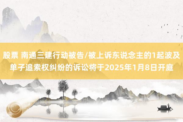 股票 南通三建行动被告/被上诉东说念主的1起波及单子追索权纠纷的诉讼将于2025年1月8日开庭