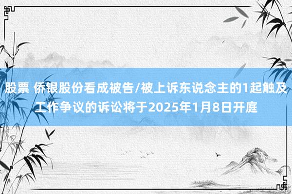 股票 侨银股份看成被告/被上诉东说念主的1起触及工作争议的诉讼将于2025年1月8日开庭