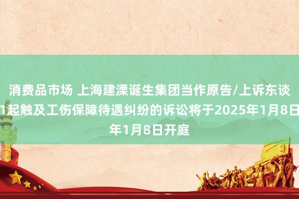 消费品市场 上海建溧诞生集团当作原告/上诉东谈主的1起触及工伤保障待遇纠纷的诉讼将于2025年1月8日开庭