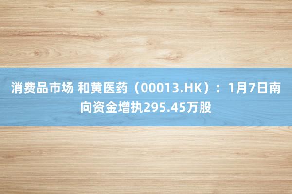 消费品市场 和黄医药（00013.HK）：1月7日南向资金增执295.45万股