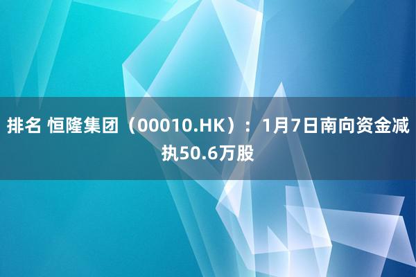 排名 恒隆集团（00010.HK）：1月7日南向资金减执50.6万股