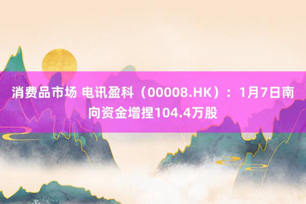 消费品市场 电讯盈科（00008.HK）：1月7日南向资金增捏104.4万股