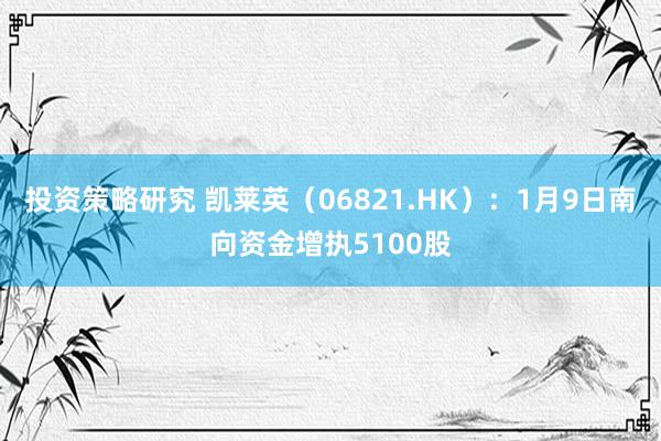 投资策略研究 凯莱英（06821.HK）：1月9日南向资金增执5100股