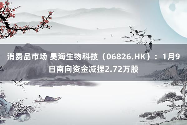 消费品市场 昊海生物科技（06826.HK）：1月9日南向资金减捏2.72万股