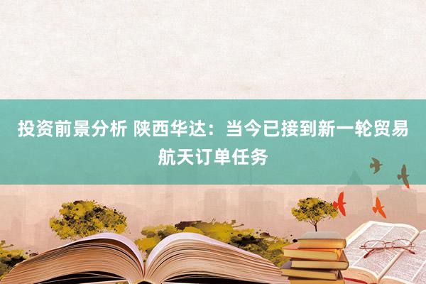 投资前景分析 陕西华达：当今已接到新一轮贸易航天订单任务