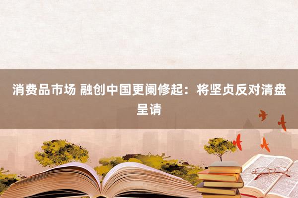 消费品市场 融创中国更阑修起：将坚贞反对清盘呈请