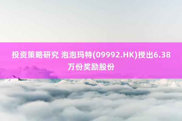 投资策略研究 泡泡玛特(09992.HK)授出6.38万份奖励股份