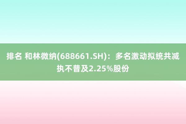 排名 和林微纳(688661.SH)：多名激动拟统共减执不普及2.25%股份