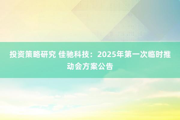 投资策略研究 佳驰科技：2025年第一次临时推动会方案公告