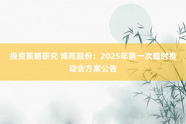 投资策略研究 博苑股份：2025年第一次临时推动会方案公告