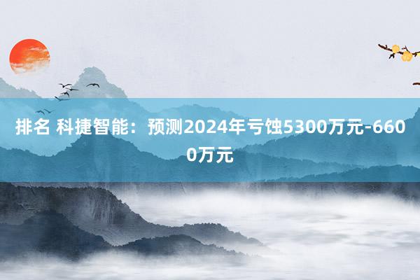 排名 科捷智能：预测2024年亏蚀5300万元-6600万元