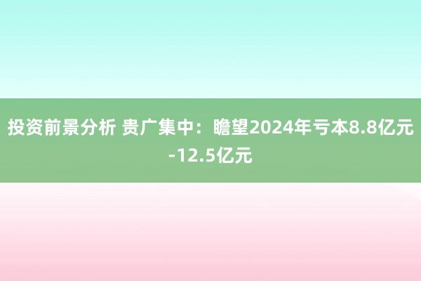 投资前景分析 贵广集中：瞻望2024年亏本8.8亿元-12.5亿元