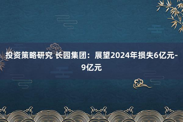 投资策略研究 长园集团：展望2024年损失6亿元-9亿元