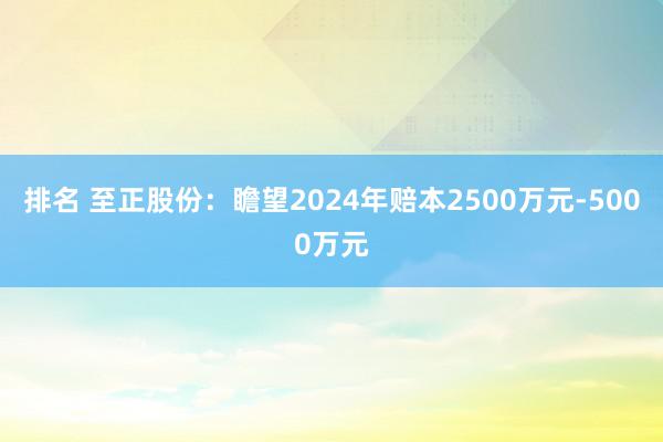 排名 至正股份：瞻望2024年赔本2500万元-5000万元