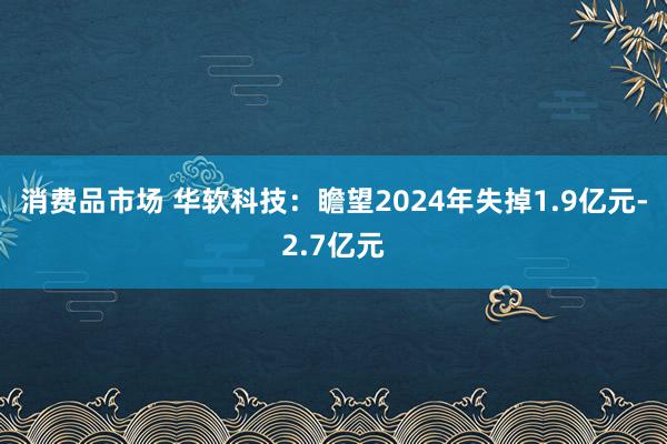 消费品市场 华软科技：瞻望2024年失掉1.9亿元-2.7亿元