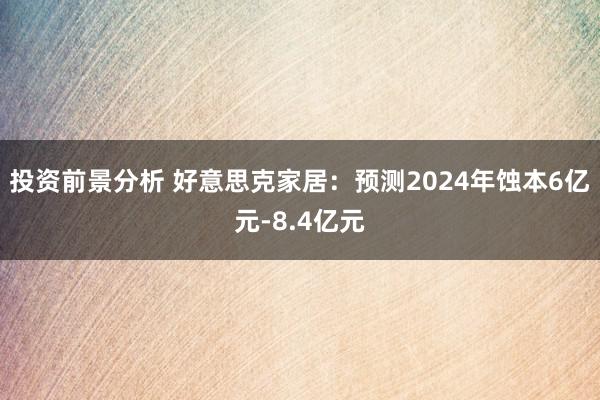 投资前景分析 好意思克家居：预测2024年蚀本6亿元-8.4亿元