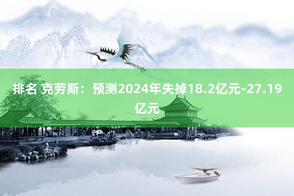 排名 克劳斯：预测2024年失掉18.2亿元-27.19亿元