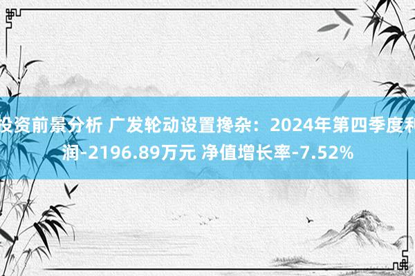 投资前景分析 广发轮动设置搀杂：2024年第四季度利润-2196.89万元 净值增长率-7.52%