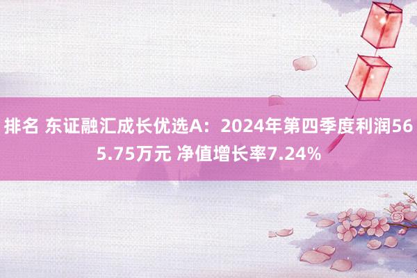 排名 东证融汇成长优选A：2024年第四季度利润565.75万元 净值增长率7.24%