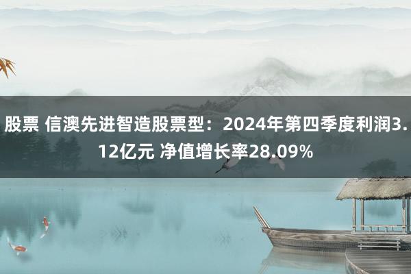 股票 信澳先进智造股票型：2024年第四季度利润3.12亿元 净值增长率28.09%