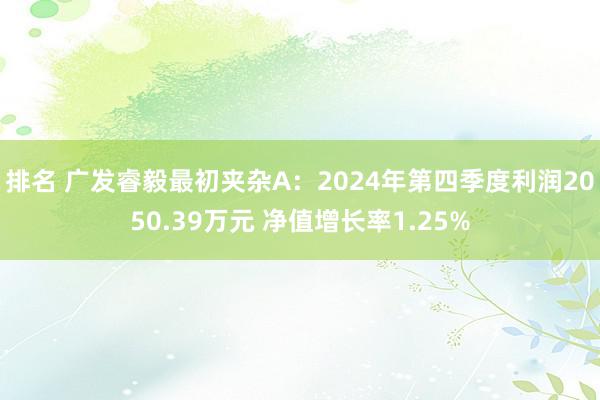 排名 广发睿毅最初夹杂A：2024年第四季度利润2050.39万元 净值增长率1.25%