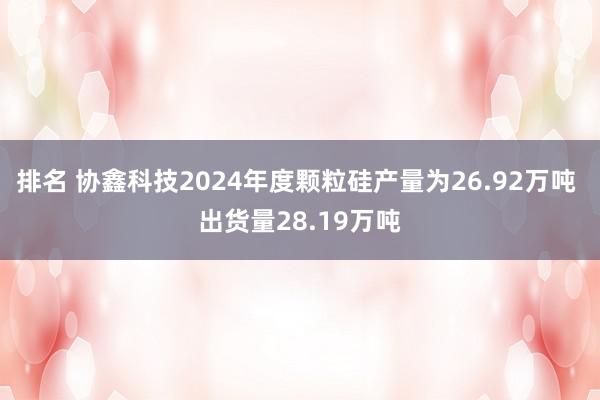 排名 协鑫科技2024年度颗粒硅产量为26.92万吨 出货量28.19万吨