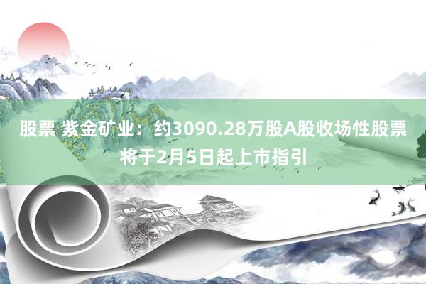 股票 紫金矿业：约3090.28万股A股收场性股票将于2月5日起上市指引