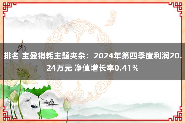 排名 宝盈销耗主题夹杂：2024年第四季度利润20.24万元 净值增长率0.41%