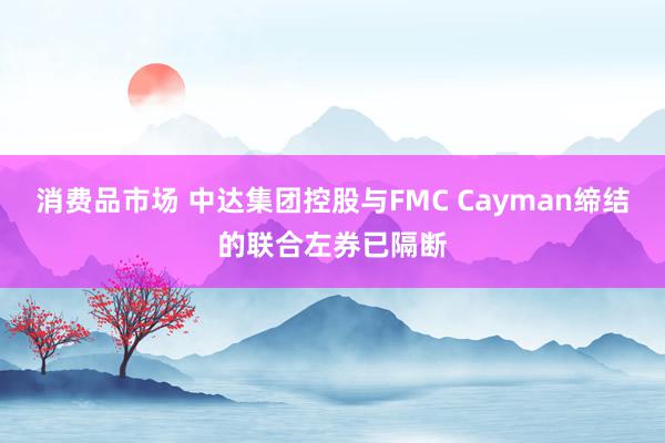 消费品市场 中达集团控股与FMC Cayman缔结的联合左券已隔断