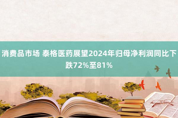 消费品市场 泰格医药展望2024年归母净利润同比下跌72%至81%