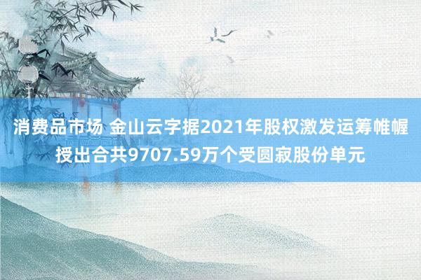 消费品市场 金山云字据2021年股权激发运筹帷幄授出合共9707.59万个受圆寂股份单元