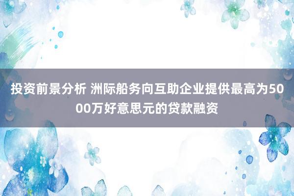 投资前景分析 洲际船务向互助企业提供最高为5000万好意思元的贷款融资