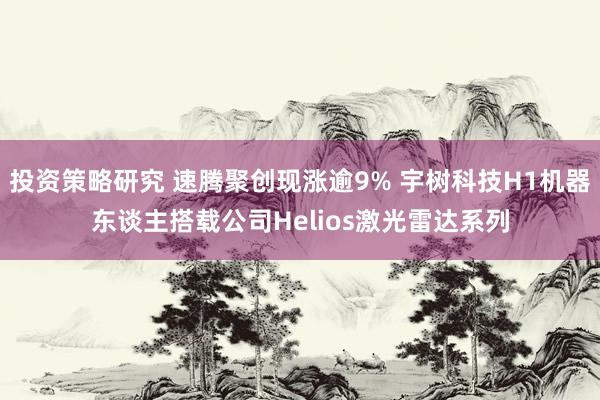 投资策略研究 速腾聚创现涨逾9% 宇树科技H1机器东谈主搭载公司Helios激光雷达系列