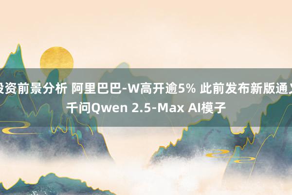 投资前景分析 阿里巴巴-W高开逾5% 此前发布新版通义千问Qwen 2.5-Max AI模子