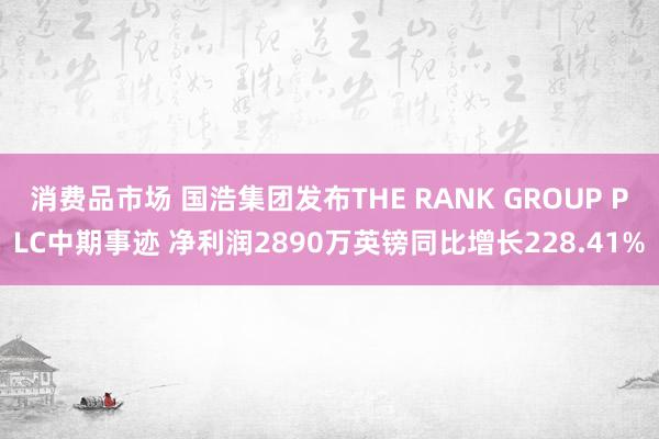 消费品市场 国浩集团发布THE RANK GROUP PLC中期事迹 净利润2890万英镑同比增长228.41%