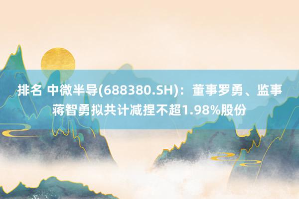 排名 中微半导(688380.SH)：董事罗勇、监事蒋智勇拟共计减捏不超1.98%股份