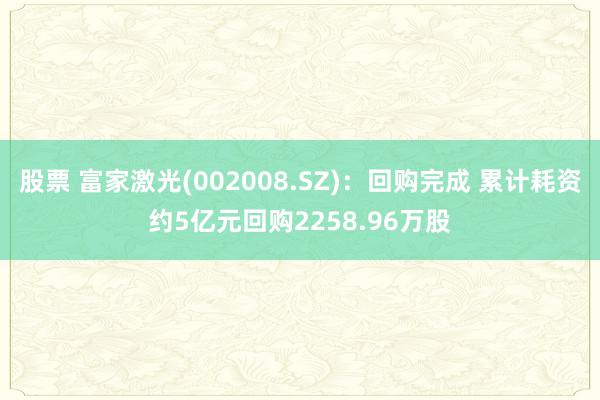 股票 富家激光(002008.SZ)：回购完成 累计耗资约5亿元回购2258.96万股