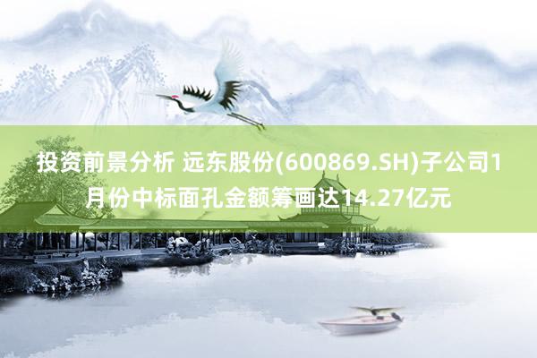 投资前景分析 远东股份(600869.SH)子公司1月份中标面孔金额筹画达14.27亿元