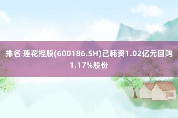 排名 莲花控股(600186.SH)已耗资1.02亿元回购1.17%股份