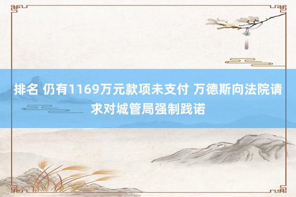 排名 仍有1169万元款项未支付 万德斯向法院请求对城管局强制践诺