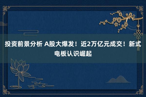 投资前景分析 A股大爆发！近2万亿元成交！新式电板认识崛起