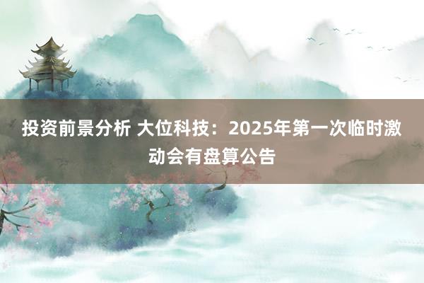 投资前景分析 大位科技：2025年第一次临时激动会有盘算公告