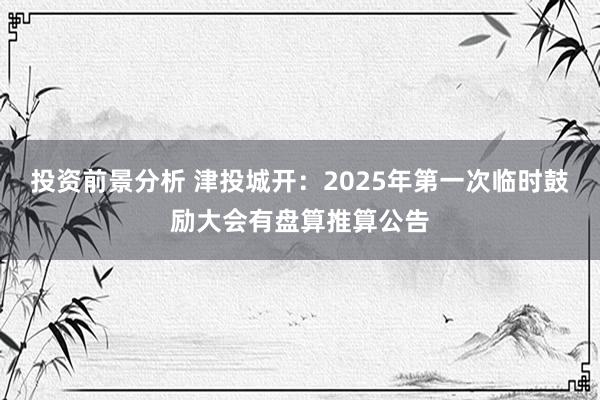 投资前景分析 津投城开：2025年第一次临时鼓励大会有盘算推算公告