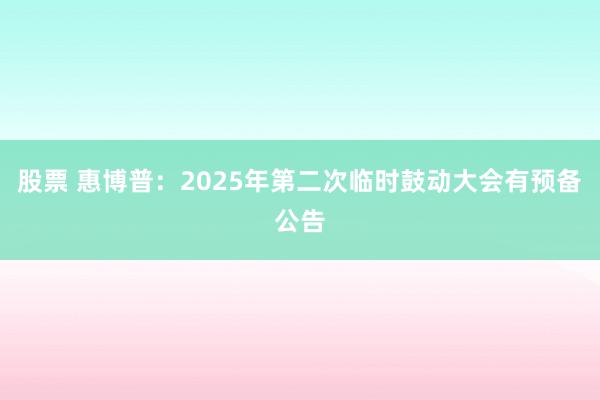 股票 惠博普：2025年第二次临时鼓动大会有预备公告