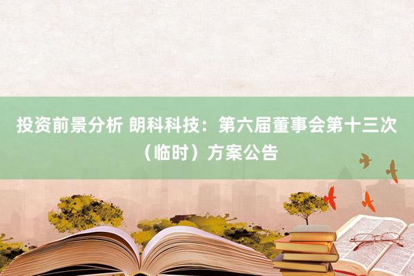 投资前景分析 朗科科技：第六届董事会第十三次（临时）方案公告