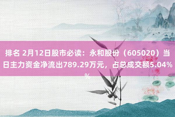 排名 2月12日股市必读：永和股份（605020）当日主力资金净流出789.29万元，占总成交额5.04%