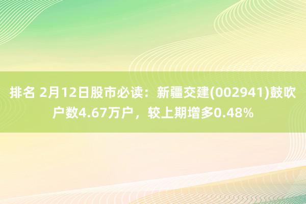 排名 2月12日股市必读：新疆交建(002941)鼓吹户数4.67万户，较上期增多0.48%