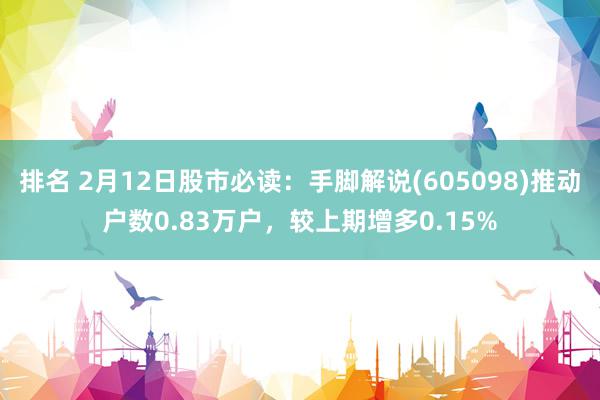 排名 2月12日股市必读：手脚解说(605098)推动户数0.83万户，较上期增多0.15%