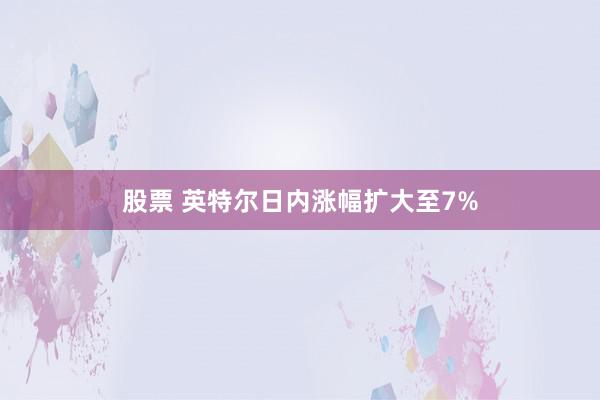 股票 英特尔日内涨幅扩大至7%