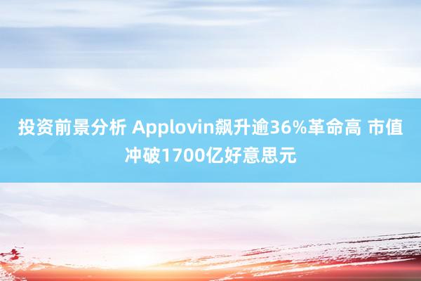 投资前景分析 Applovin飙升逾36%革命高 市值冲破1700亿好意思元